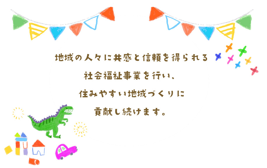 地域の人々に共感と信頼を得られる社会福祉事業を行い、住みやすい地域づくりに貢献し続けます。